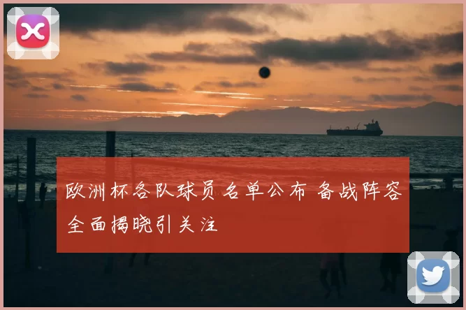 欧洲杯各队球员名单公布 备战阵容全面揭晓引关注