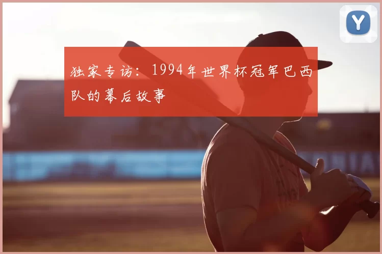 独家专访:1994年世界杯冠军巴西队的幕后故事