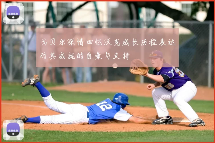 戈贝尔深情回忆沃克成长历程表达对其成就的自豪与支持
