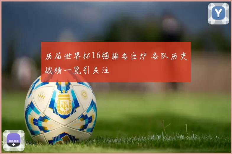 历届世界杯16强排名出炉 各队历史战绩一览引关注
