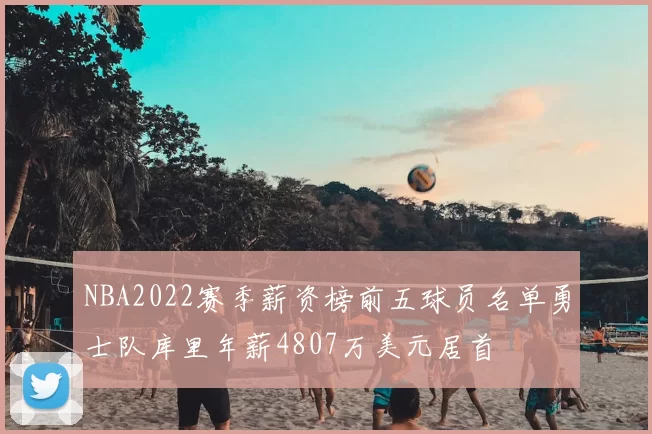 NBA2022赛季薪资榜前五球员名单勇士队库里年薪4807万美元居首