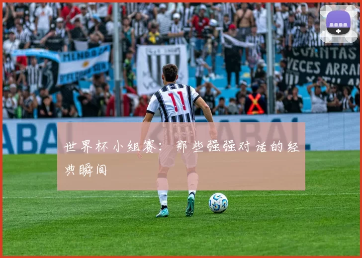 世界杯小组赛：那些强强对话的经典瞬间