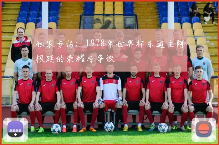 独家专访：1978年世界杯东道主阿根廷的荣耀与争议