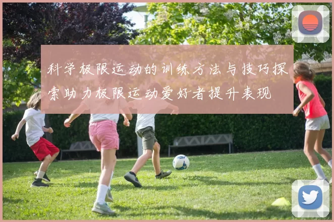 科学极限运动的训练方法与技巧探索助力极限运动爱好者提升表现
