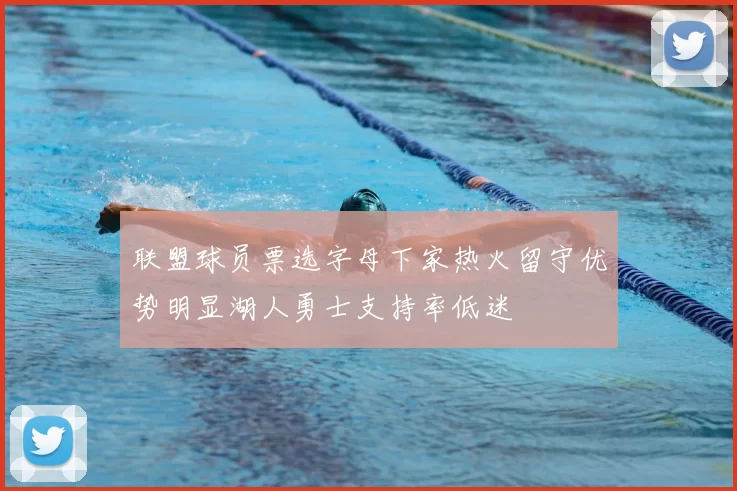 联盟球员票选字母下家热火留守优势明显湖人勇士支持率低迷