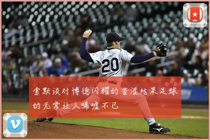 索默谈对博德闪耀的苦涩结果足球的无常让人唏嘘不已