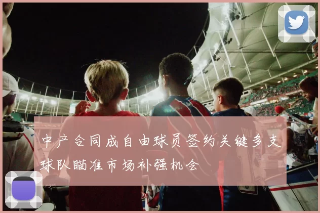 中产合同成自由球员签约关键多支球队瞄准市场补强机会