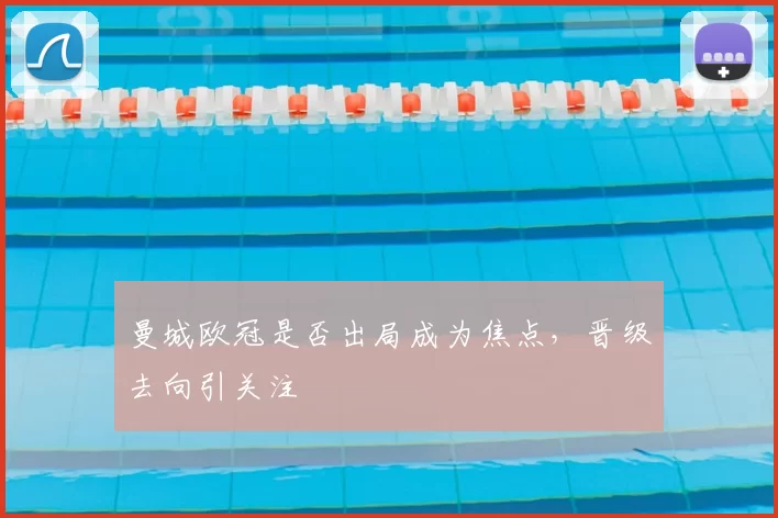曼城欧冠是否出局成为焦点，晋级去向引关注