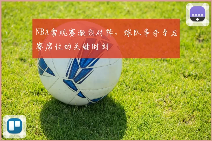 NBA常规赛激烈对阵，球队争夺季后赛席位的关键时刻