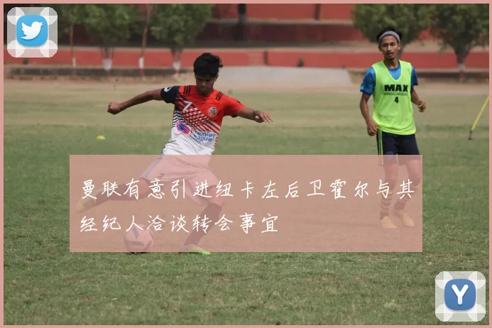 曼联有意引进纽卡左后卫霍尔与其经纪人洽谈转会事宜