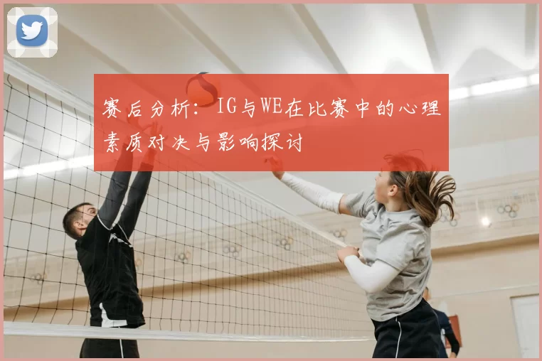 赛后分析:IG与WE在比赛中的心理素质对决与影响探讨