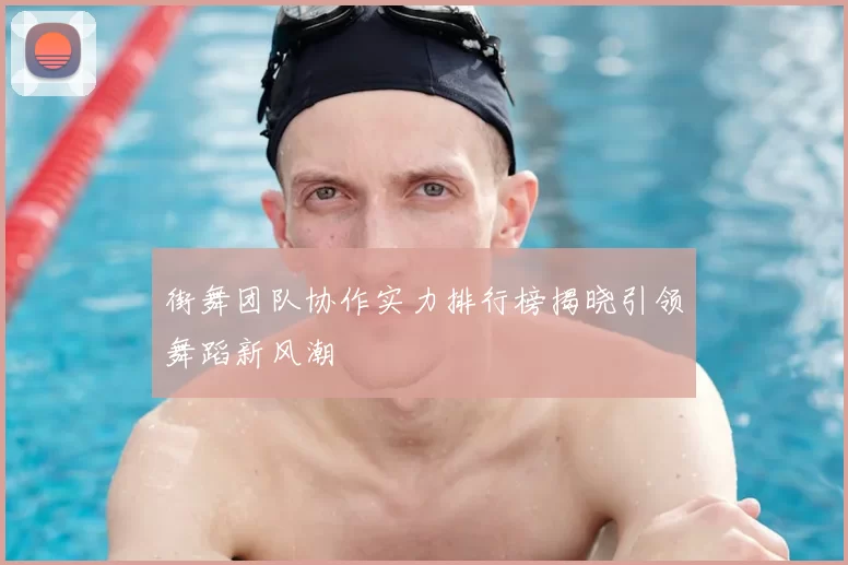 街舞团队协作实力排行榜揭晓引领舞蹈新风潮