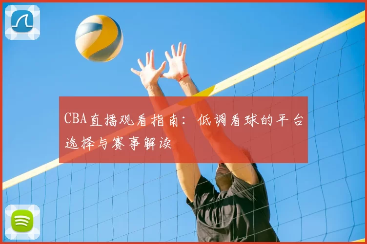 CBA直播观看指南：低调看球的平台选择与赛事解读