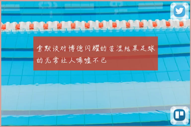 索默谈对博德闪耀的苦涩结果足球的无常让人唏嘘不已