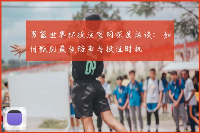 男篮世界杯投注官网深度访谈：如何甄别最佳赔率与投注时机