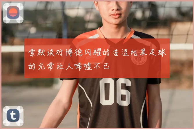 索默谈对博德闪耀的苦涩结果足球的无常让人唏嘘不已