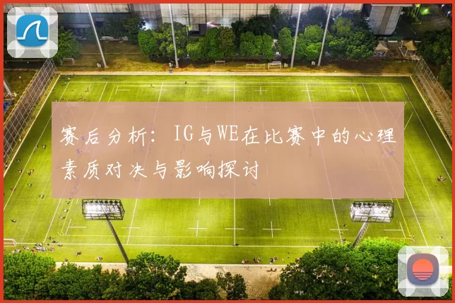 赛后分析:IG与WE在比赛中的心理素质对决与影响探讨