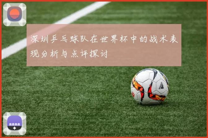 深圳乒乓球队在世界杯中的战术表现分析与点评探讨