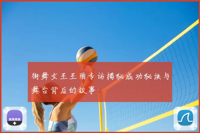 街舞女王王丽专访揭秘成功秘诀与舞台背后的故事