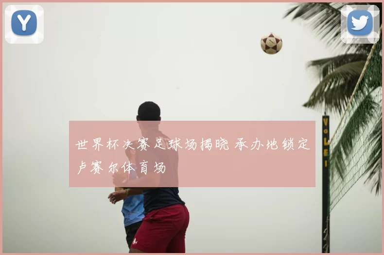 世界杯决赛足球场揭晓 承办地锁定卢赛尔体育场