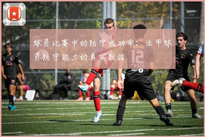 球员比赛中的防守成功率：法甲球员防守能力的真实数据