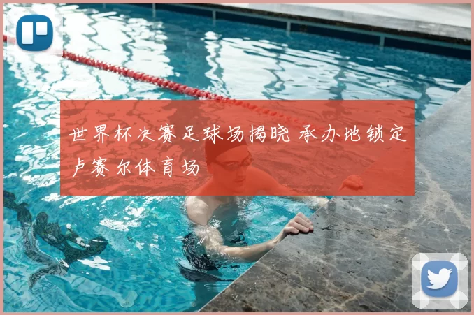 世界杯决赛足球场揭晓 承办地锁定卢赛尔体育场