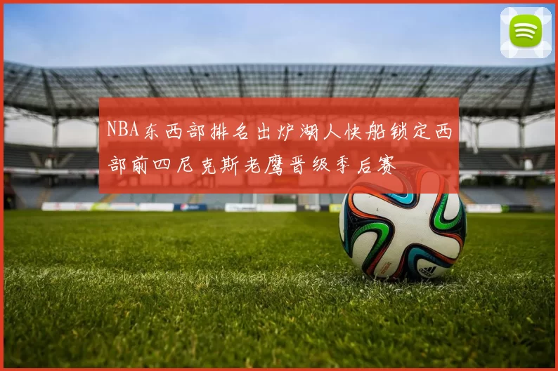 NBA东西部排名出炉湖人快船锁定西部前四尼克斯老鹰晋级季后赛