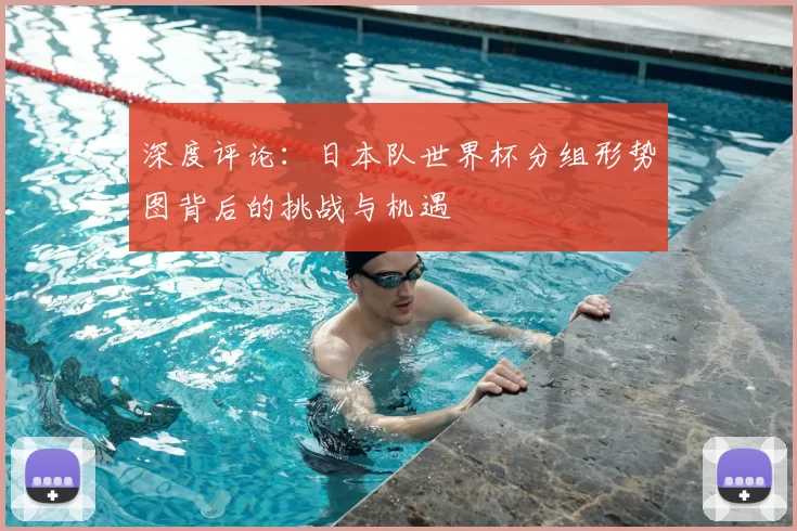 深度评论:日本队世界杯分组形势图背后的挑战与机遇
