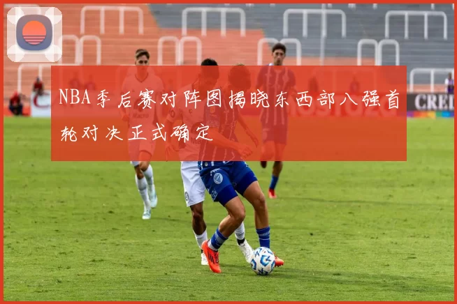 NBA季后赛对阵图揭晓东西部八强首轮对决正式确定