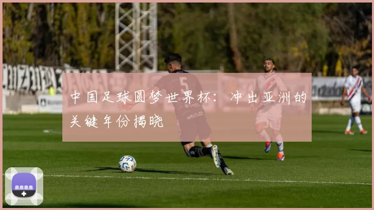 中国足球圆梦世界杯：冲出亚洲的关键年份揭晓