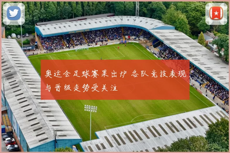 奥运会足球赛果出炉 各队竞技表现与晋级走势受关注
