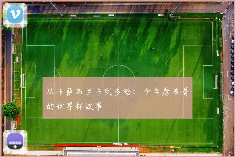 从卡萨布兰卡到多哈:今年摩洛哥的世界杯故事