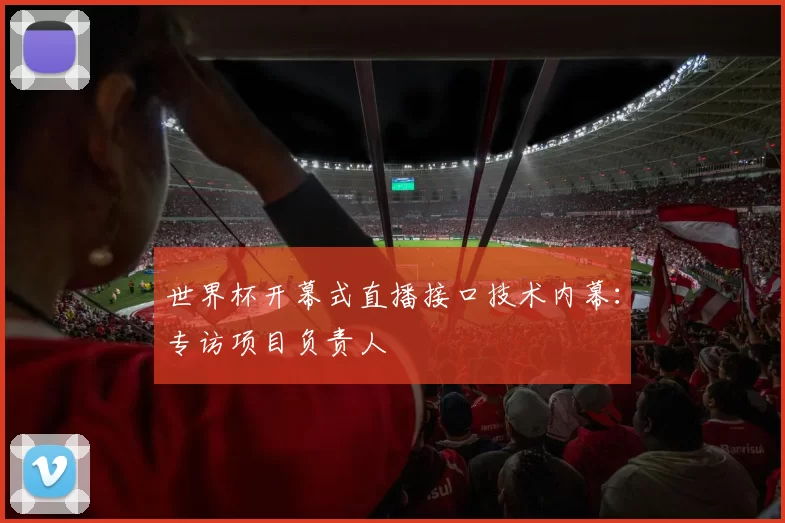 世界杯开幕式直播接口技术内幕:专访项目负责人