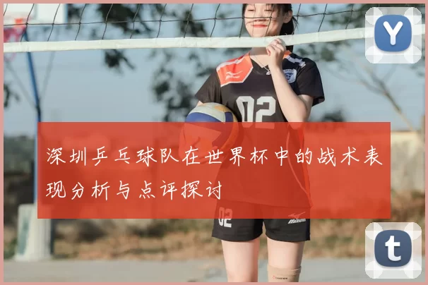 深圳乒乓球队在世界杯中的战术表现分析与点评探讨