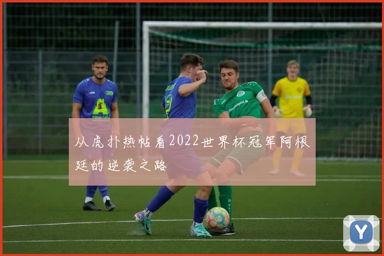 从虎扑热帖看2022世界杯冠军阿根廷的逆袭之路