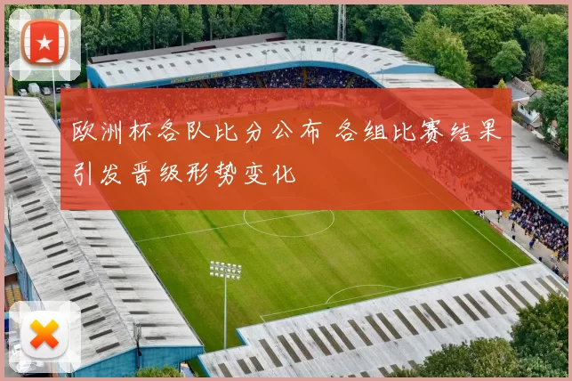 欧洲杯各队比分公布 各组比赛结果引发晋级形势变化