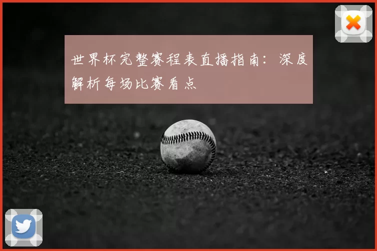 世界杯完整赛程表直播指南：深度解析每场比赛看点