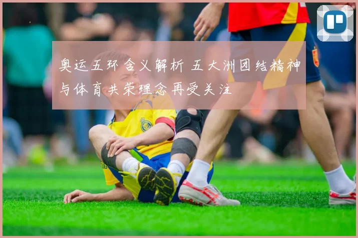 奥运五环含义解析 五大洲团结精神与体育共荣理念再受关注