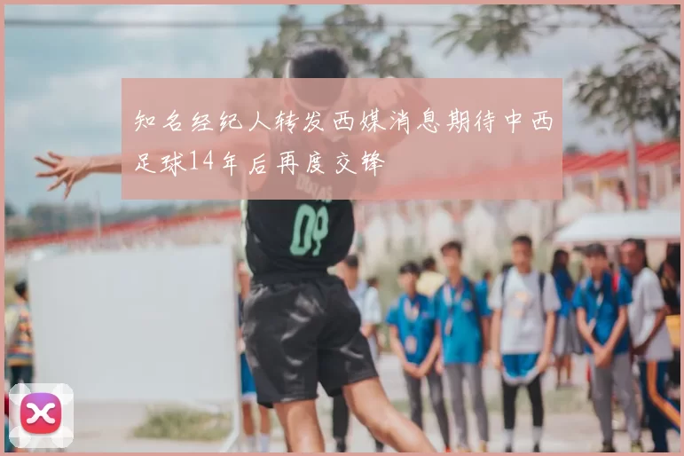 知名经纪人转发西媒消息期待中西足球14年后再度交锋