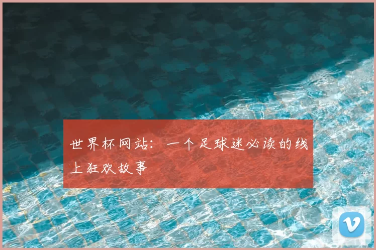 世界杯网站:一个足球迷必读的线上狂欢故事