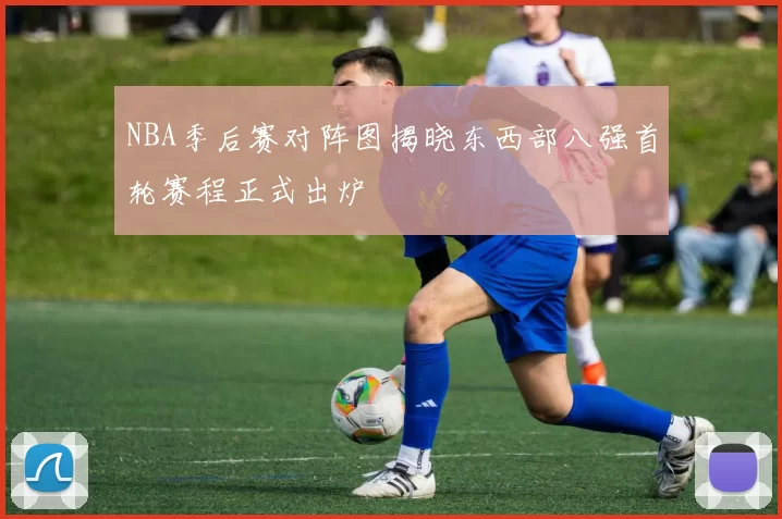 NBA季后赛对阵图揭晓东西部八强首轮赛程正式出炉