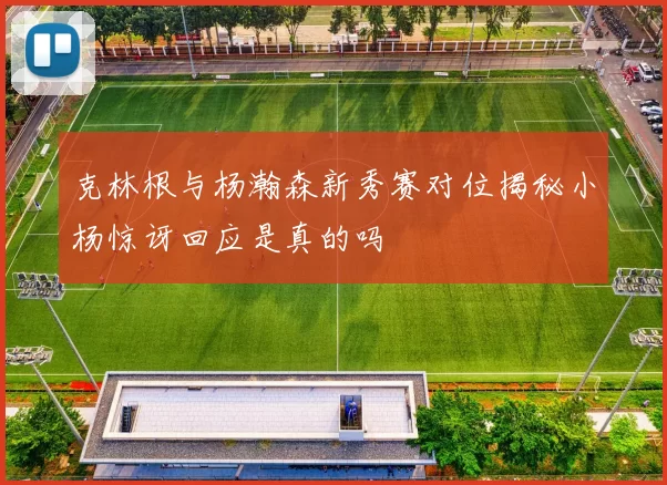 克林根与杨瀚森新秀赛对位揭秘小杨惊讶回应是真的吗