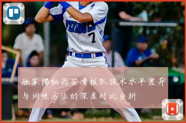 独家揭秘西安滑板队技术水平差异与训练方法的深度对比分析