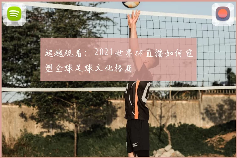 超越观看：2021世界杯直播如何重塑全球足球文化格局