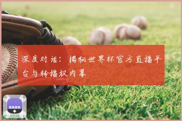 深度对话：揭秘世界杯官方直播平台与转播权内幕