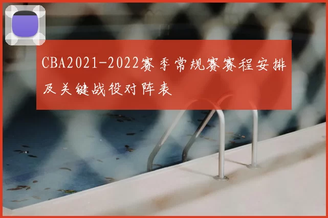 CBA2021-2022赛季常规赛赛程安排及关键战役对阵表