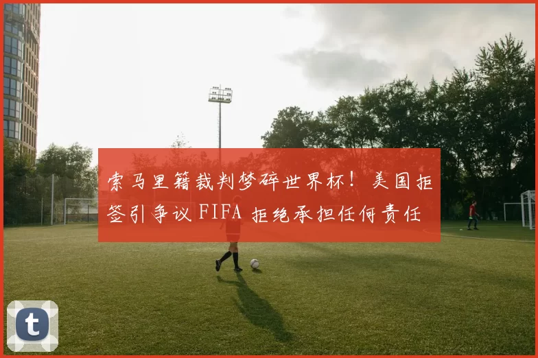 索马里籍裁判梦碎世界杯！美国拒签引争议 FIFA 拒绝承担任何责任