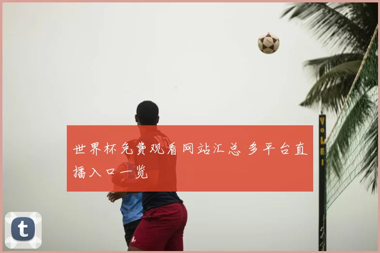 世界杯免费观看网站汇总 多平台直播入口一览