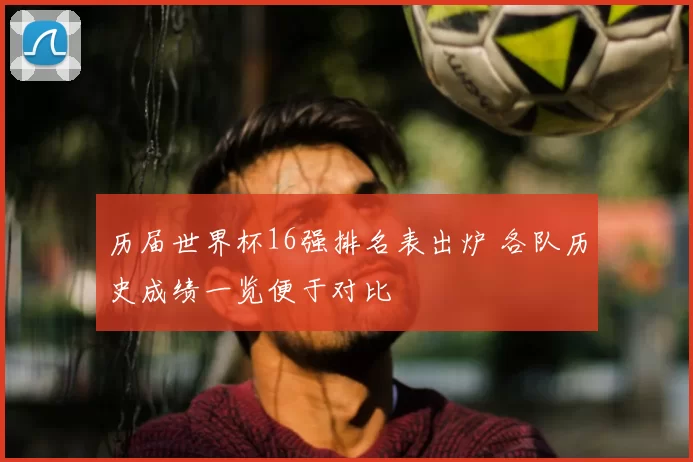 历届世界杯16强排名表出炉 各队历史成绩一览便于对比