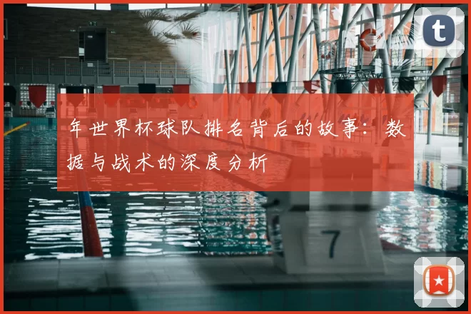 年世界杯球队排名背后的故事:数据与战术的深度分析